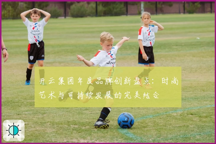 开云集团年度品牌创新盘点：时尚艺术与可持续发展的完美结合