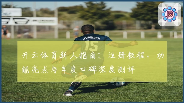 开云体育新人指南：注册教程、功能亮点与年度口碑深度测评