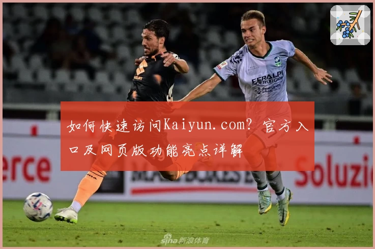 如何快速访问Kaiyun.com？官方入口及网页版功能亮点详解