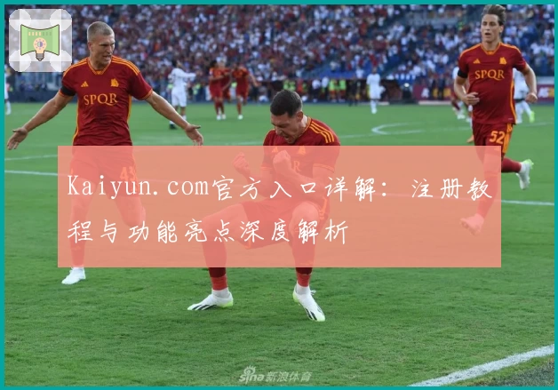 Kaiyun.com官方入口详解：注册教程与功能亮点深度解析