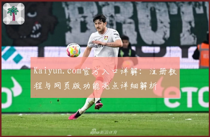 Kaiyun.com官方入口详解：注册教程与网页版功能亮点详细解析