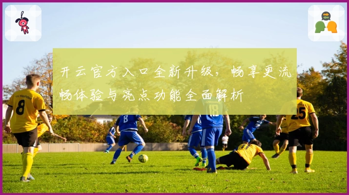 开云官方入口全新升级，畅享更流畅体验与亮点功能全面解析