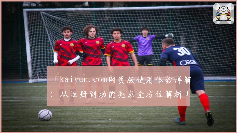 「kaiyun.com网页版使用体验详解：从注册到功能亮点全方位解析」