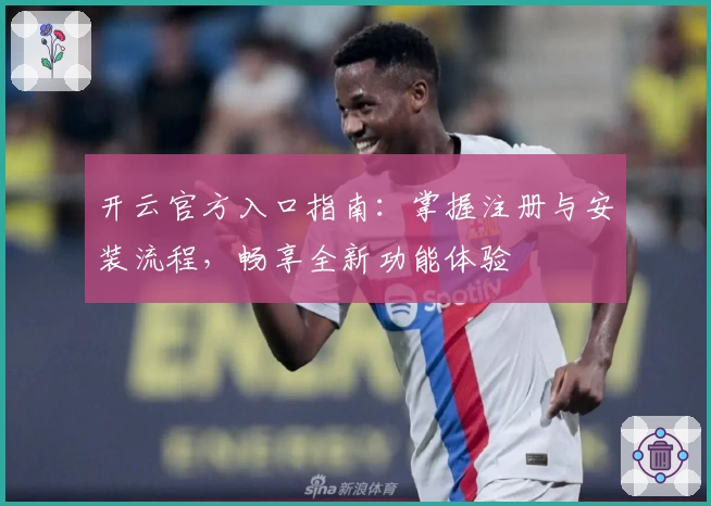 开云官方入口指南：掌握注册与安装流程，畅享全新功能体验