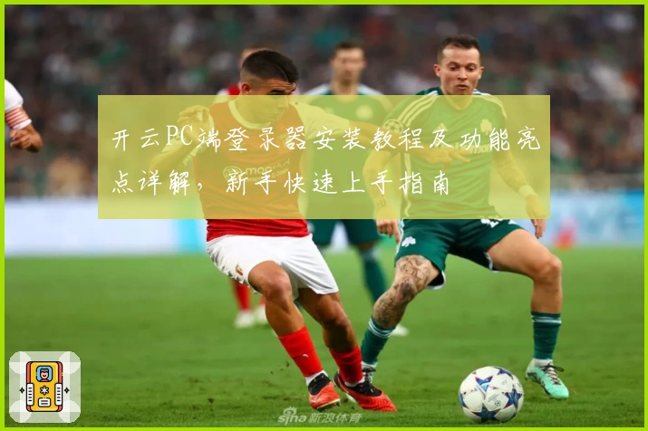 开云PC端登录器安装教程及功能亮点详解，新手快速上手指南