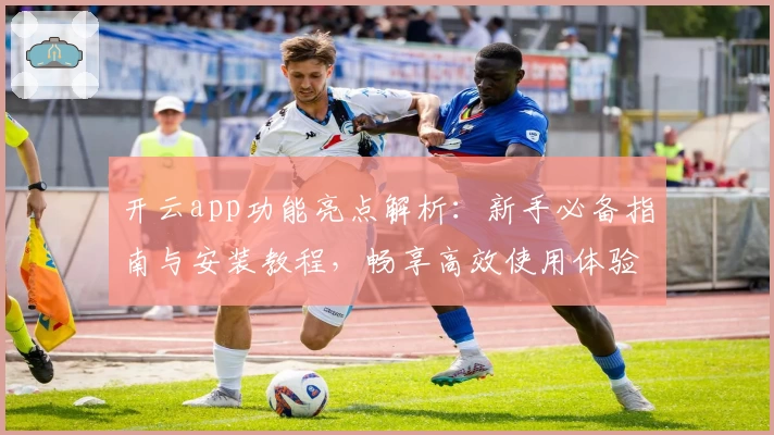 开云app功能亮点解析：新手必备指南与安装教程，畅享高效使用体验